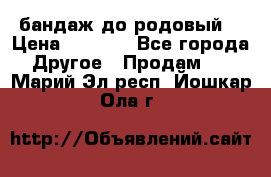 бандаж до родовый  › Цена ­ 1 000 - Все города Другое » Продам   . Марий Эл респ.,Йошкар-Ола г.